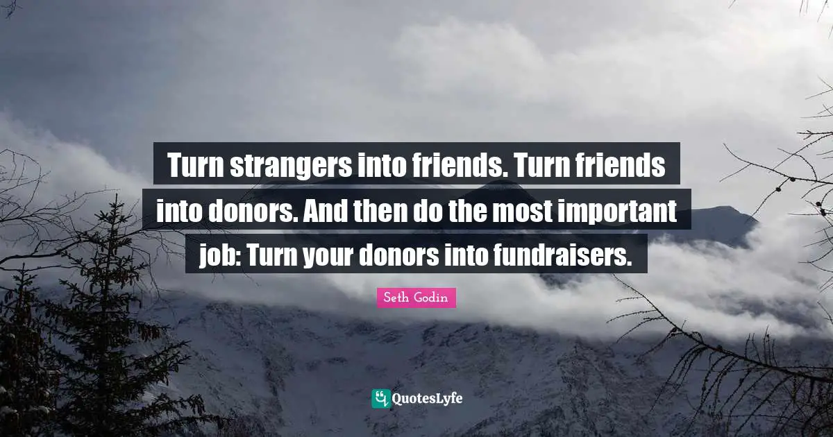 Turn strangers into friends. Turn friends into donors. And then do the most important job: Turn your donors into fundraisers.