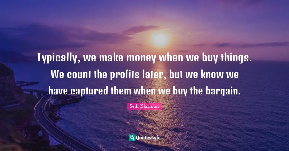 Seth Klarman Quotes: "Typically, we make money when we buy things. We count the profits later, but we know we have captured them when we buy the bargain."