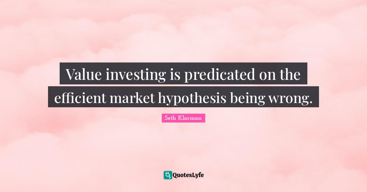 Seth Klarman Quotes: "Value investing is predicated on the efficient market hypothesis being wrong."