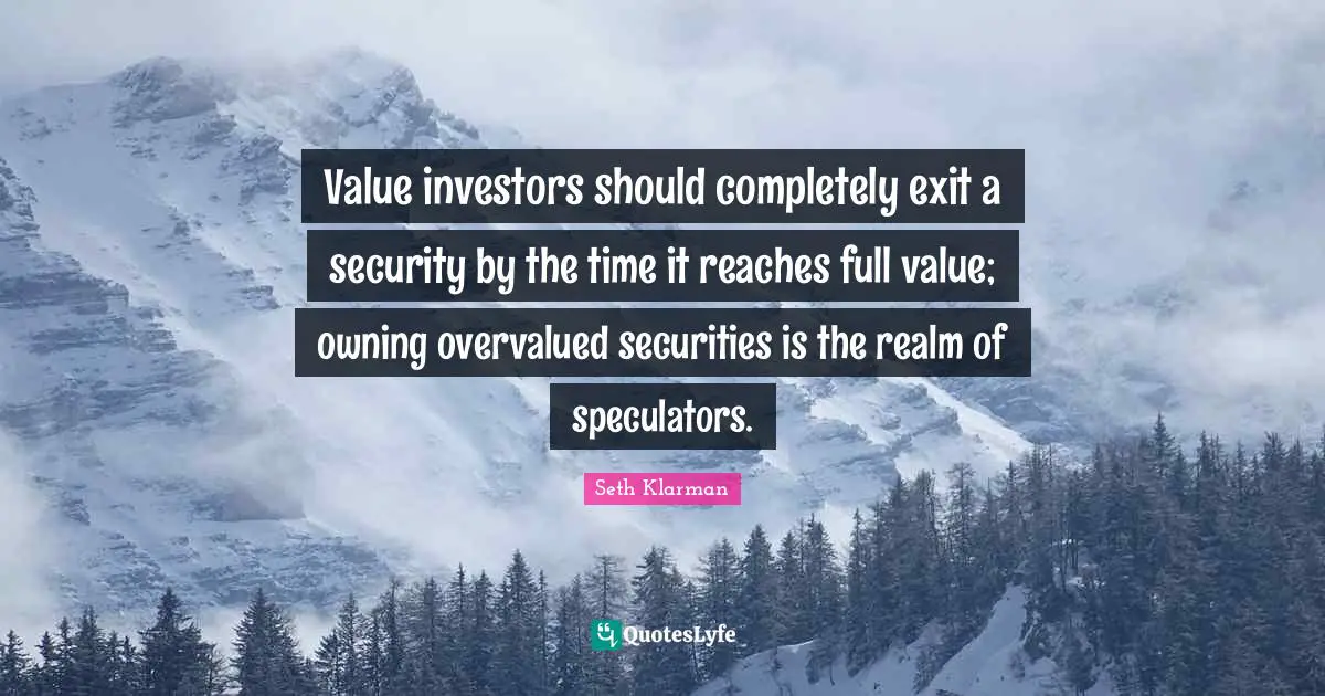 Seth Klarman Quotes: "Value investors should completely exit a security by the time it reaches full value; owning overvalued securities is the realm of speculators."