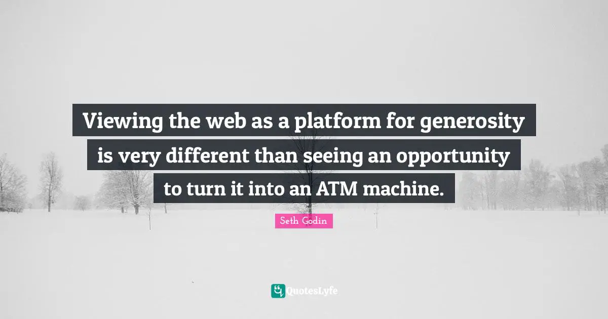 Atm Quotes: "Viewing the web as a platform for generosity is very different than seeing an opportunity to turn it into an ATM machine."