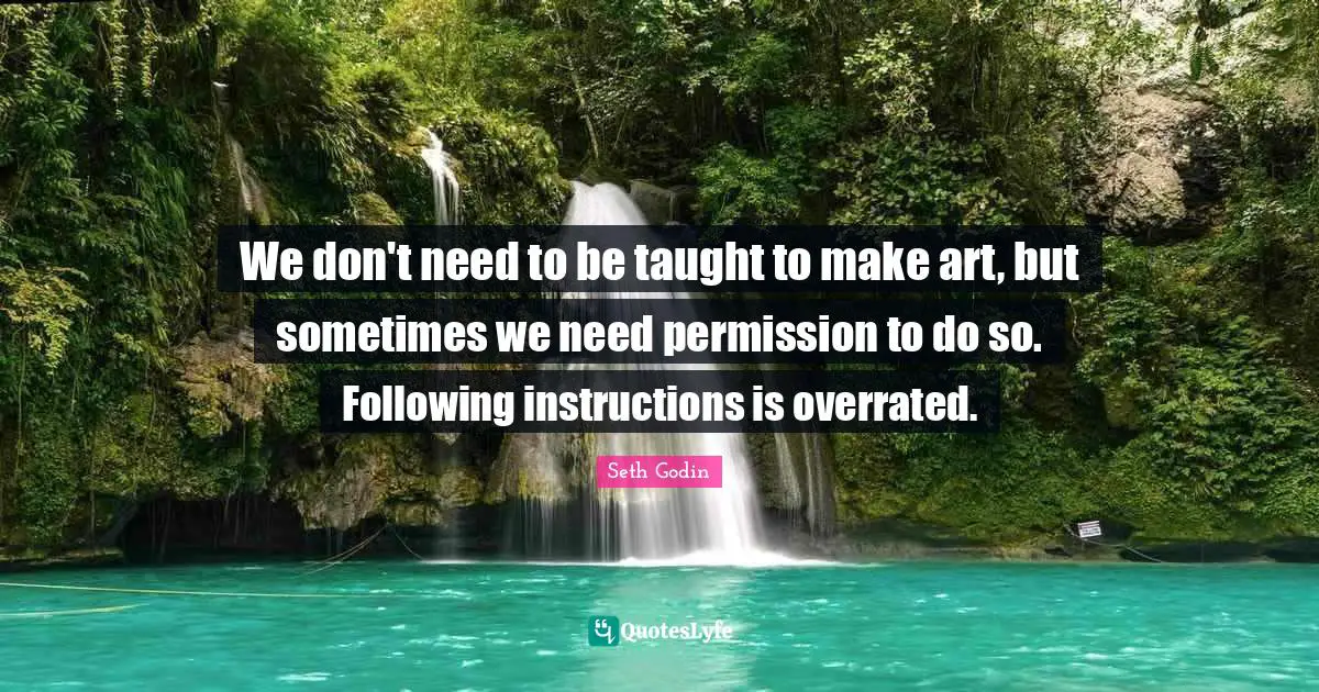 We don't need to be taught to make art, but sometimes we need permission to do so. Following instructions is overrated.