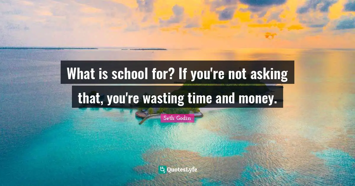 What is school for? If you're not asking that, you're wasting time and money.