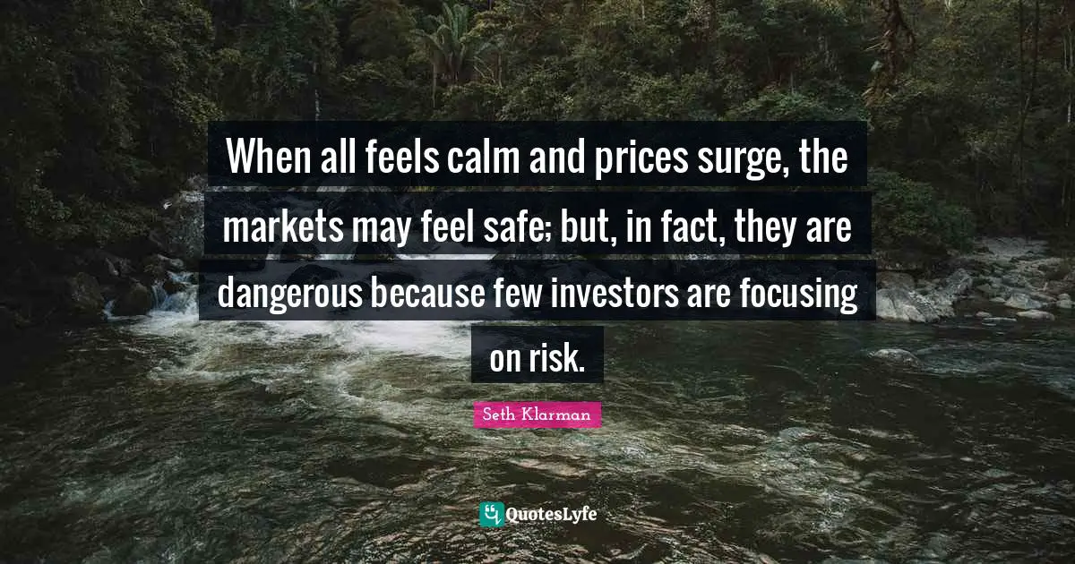 Seth Klarman Quotes: "When all feels calm and prices surge, the markets may feel safe; but, in fact, they are dangerous because few investors are focusing on risk."