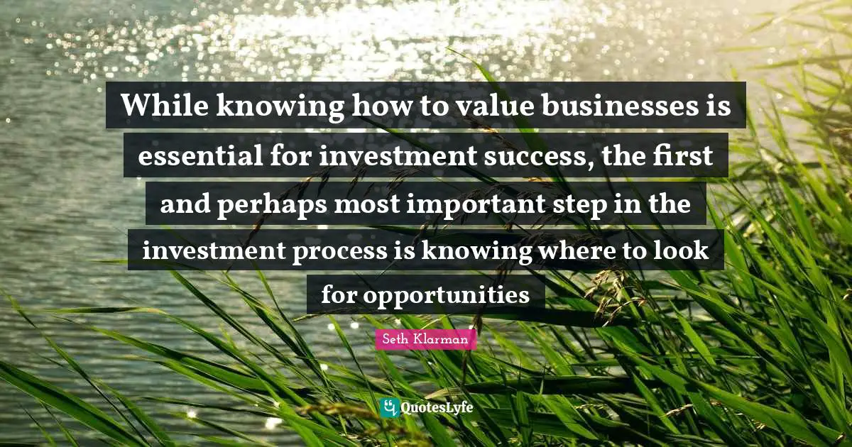Seth Klarman Quotes: "While knowing how to value businesses is essential for investment success, the first and perhaps most important step in the investment process is knowing where to look for opportunities"