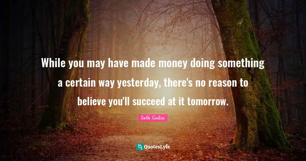 While you may have made money doing something a certain way yesterday, there's no reason to believe you'll succeed at it tomorrow.