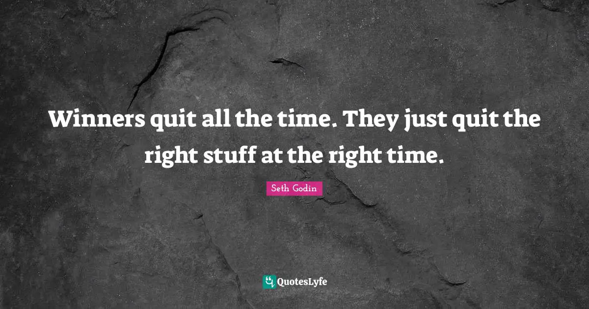 Winners quit all the time. They just quit the right stuff at the right time.
