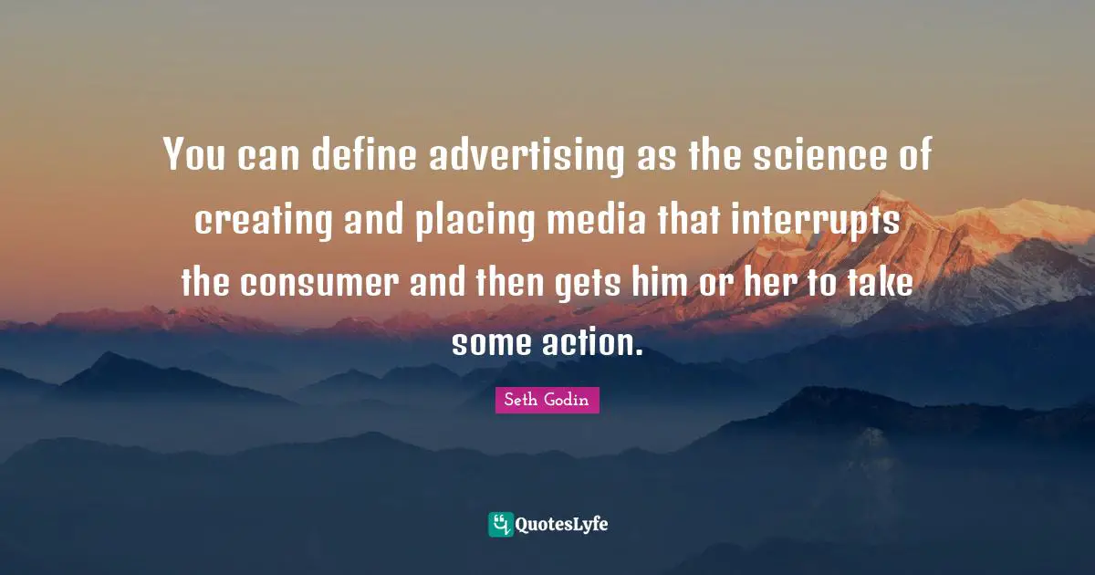 You can define advertising as the science of creating and placing media that interrupts the consumer and then gets him or her to take some action.