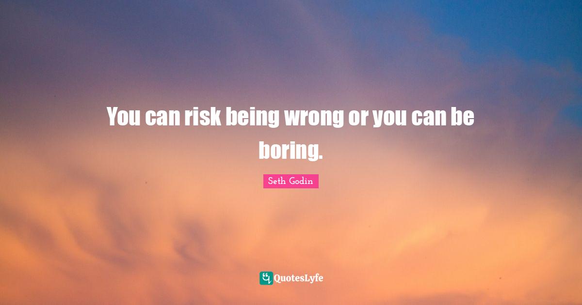 You can risk being wrong or you can be boring.