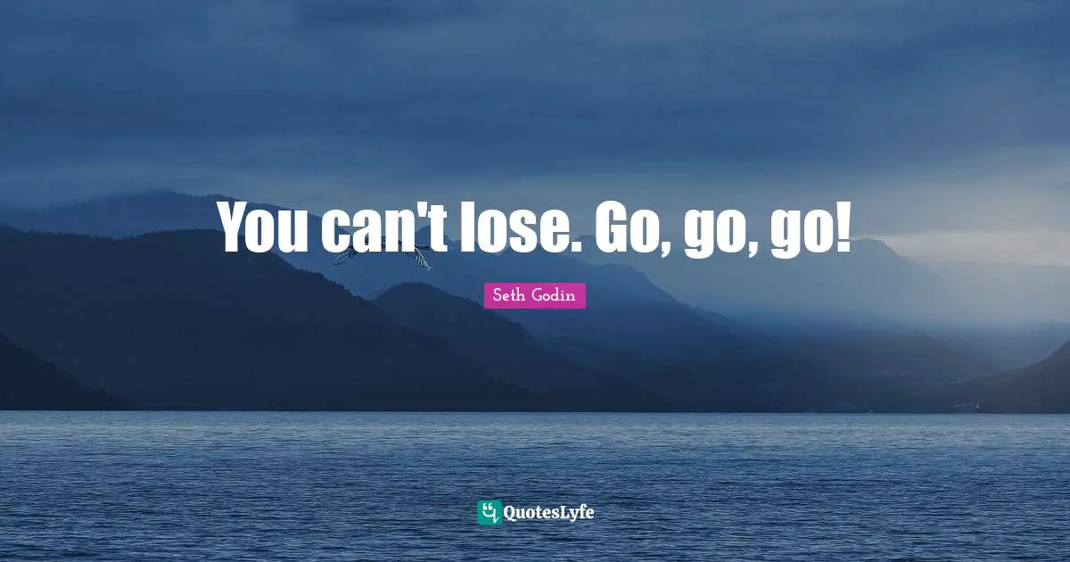 You can't lose. Go, go, go!