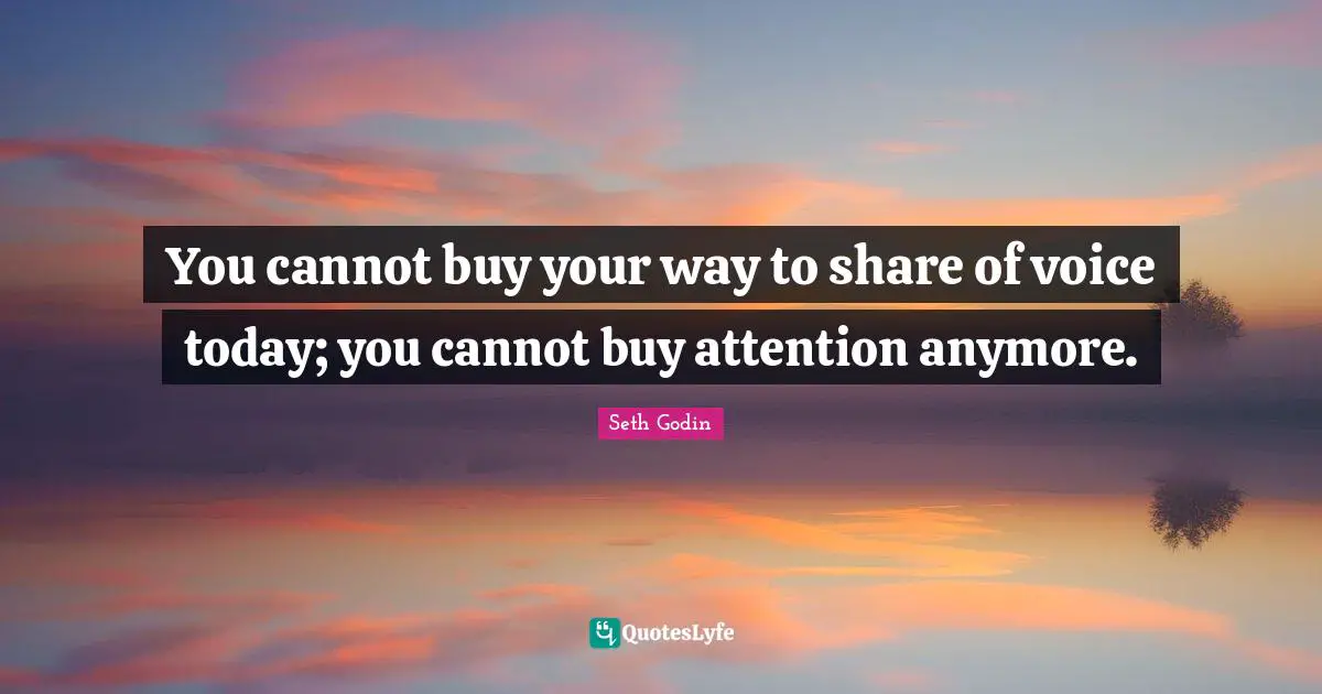 You cannot buy your way to share of voice today; you cannot buy attention anymore.
