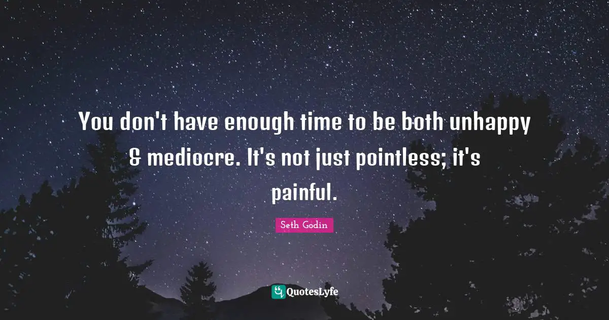 You don't have enough time to be both unhappy & mediocre. It's not just pointless; it's painful.