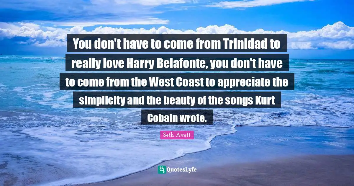 You don't have to come from Trinidad to really love Harry Belafonte, you don't have to come from the West Coast to appreciate the simplicity and the beauty of the songs Kurt Cobain wrote.