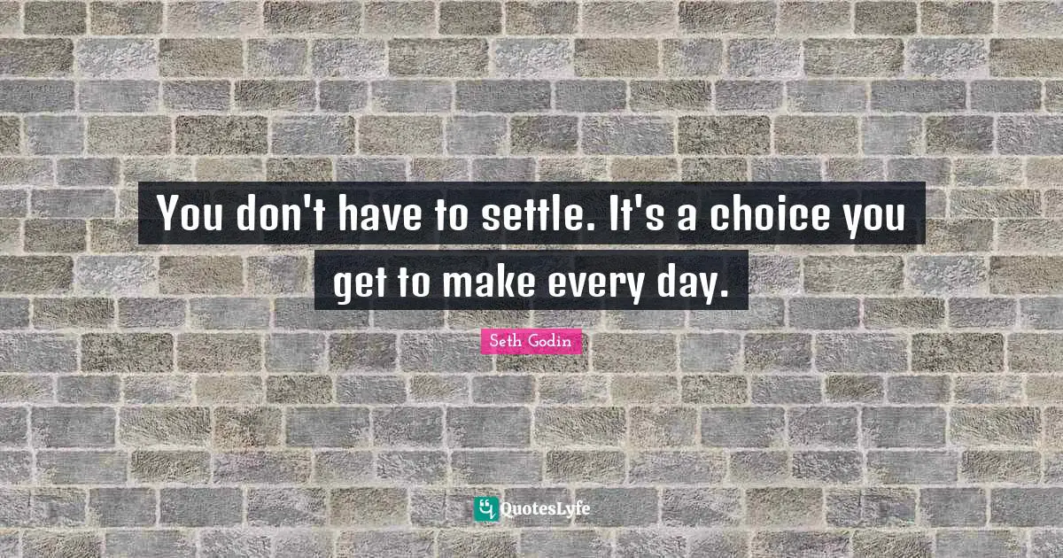 You don't have to settle. It's a choice you get to make every day.