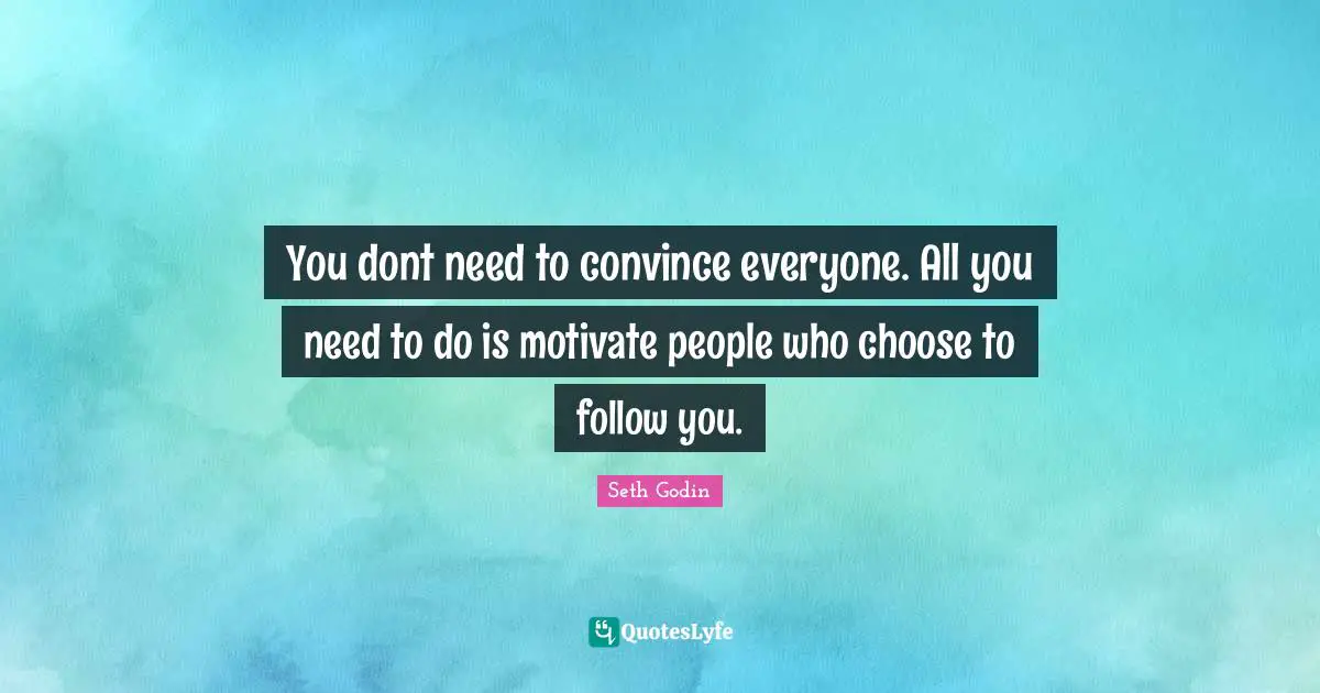 You dont need to convince everyone. All you need to do is motivate people who choose to follow you.