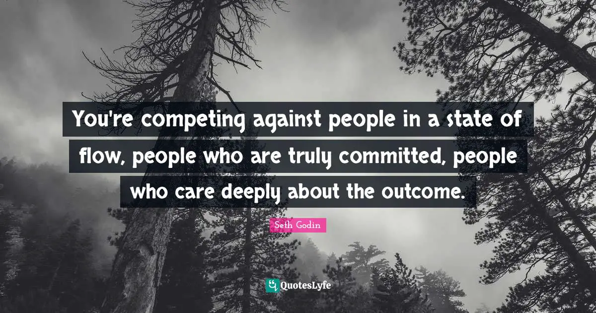 You're competing against people in a state of flow, people who are truly committed, people who care deeply about the outcome.