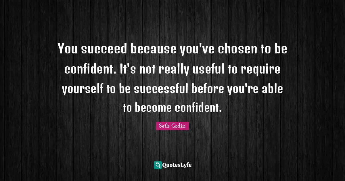 You succeed because you've chosen to be confident. It's not really useful to require yourself to be successful before you're able to become confident.