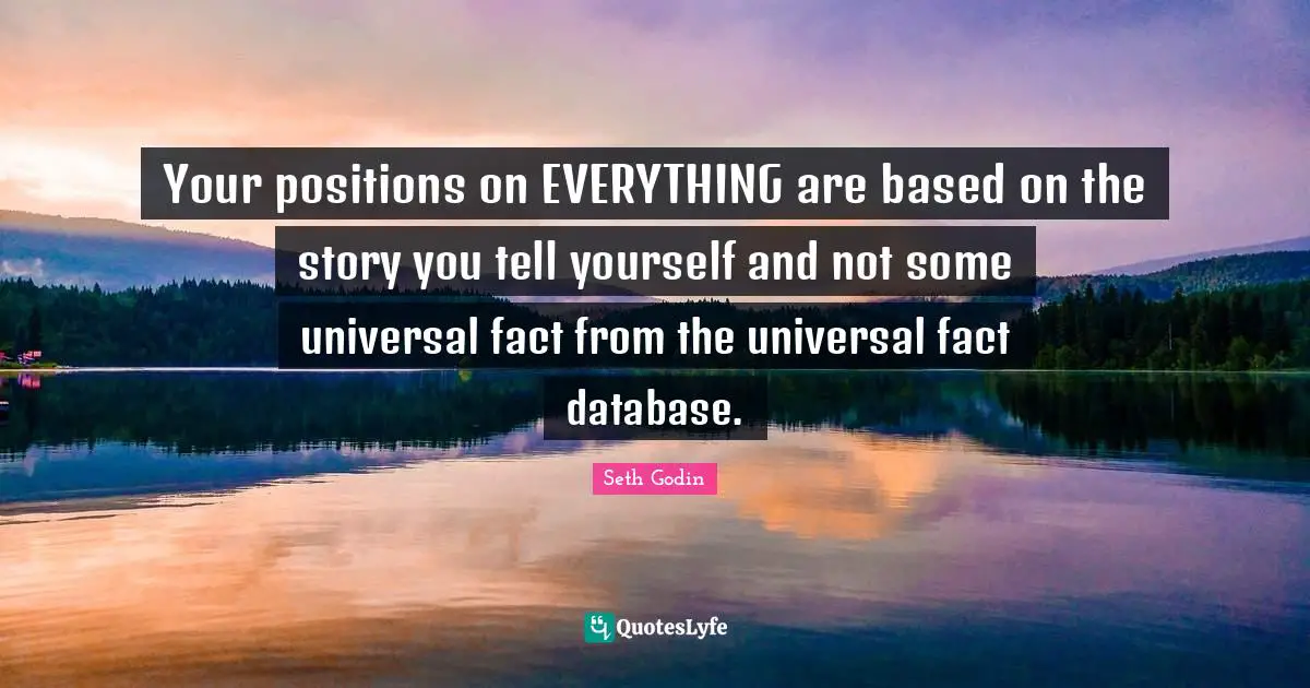 Your positions on EVERYTHING are based on the story you tell yourself and not some universal fact from the universal fact database.