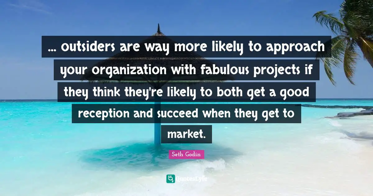 ... outsiders are way more likely to approach your organization with fabulous projects if they think they're likely to both get a good reception and succeed when they get to market.
