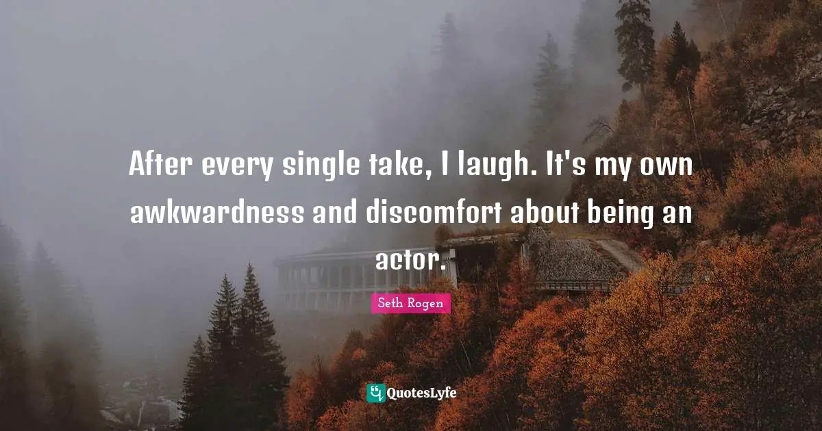 Discomfort Quotes: "After every single take, I laugh. It's my own awkwardness and discomfort about being an actor."