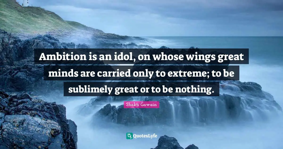 Shakti Gawain Quotes: "Ambition is an idol, on whose wings great minds are carried only to extreme; to be sublimely great or to be nothing."