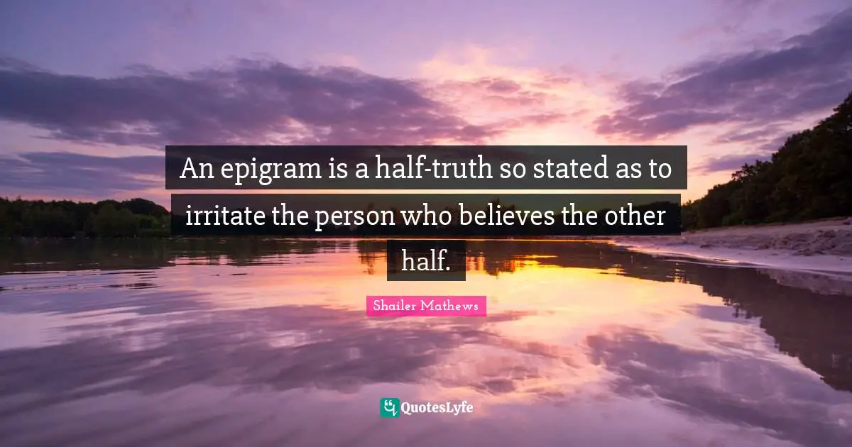An epigram is a half-truth so stated as to irritate the person who believes the other half.