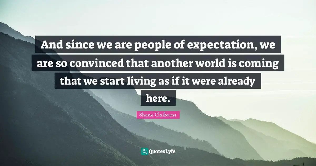 Another World Quotes: "And since we are people of expectation, we are so convinced that another world is coming that we start living as if it were already here."