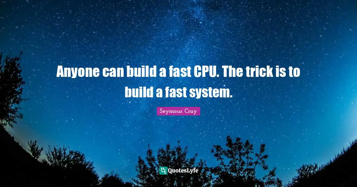 Anyone can build a fast CPU. The trick is to build a fast system.