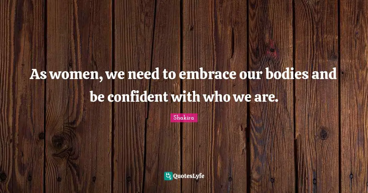 As women, we need to embrace our bodies and be confident with who we are.