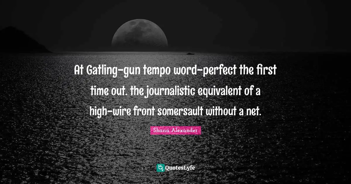 At Gatling-gun tempo word-perfect the first time out. the journalistic equivalent of a high-wire front somersault without a net.