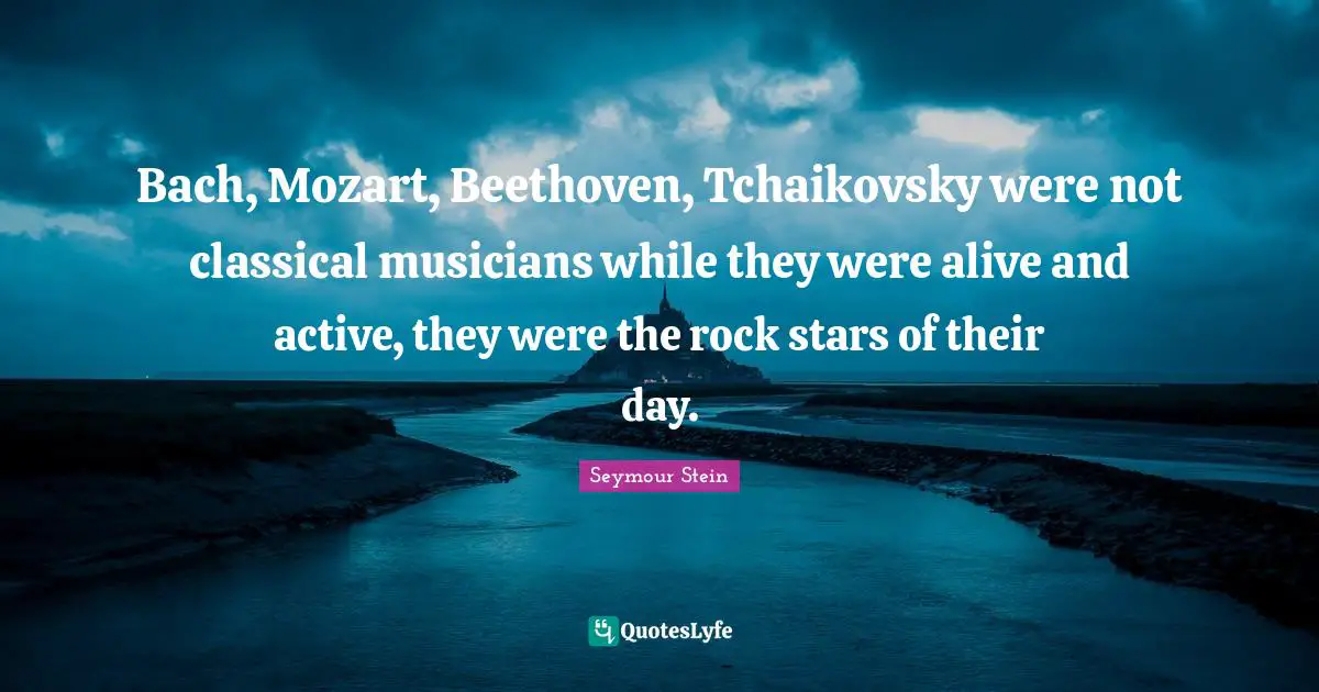 Bach, Mozart, Beethoven, Tchaikovsky were not classical musicians while they were alive and active, they were the rock stars of their day.