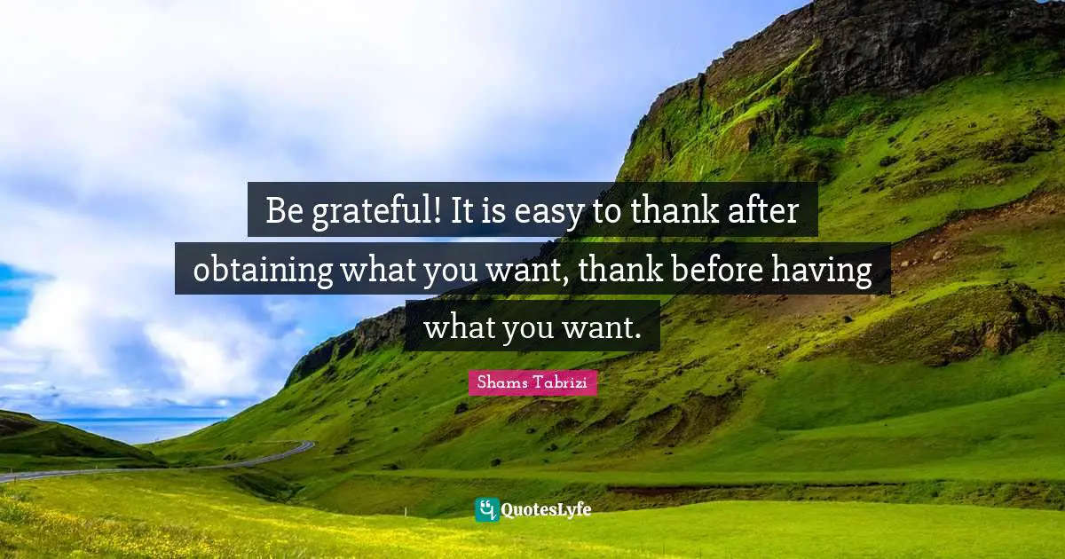 Easy Quotes: "Be grateful! It is easy to thank after obtaining what you want, thank before having what you want."