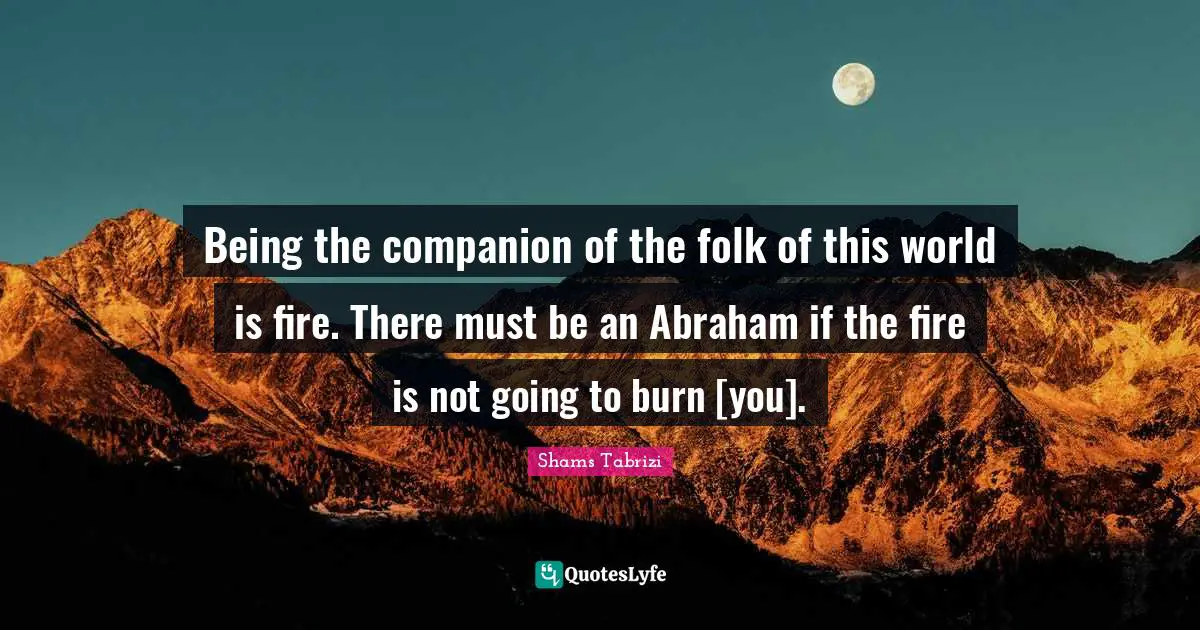 Being the companion of the folk of this world is fire. There must be an Abraham if the fire is not going to burn [you].