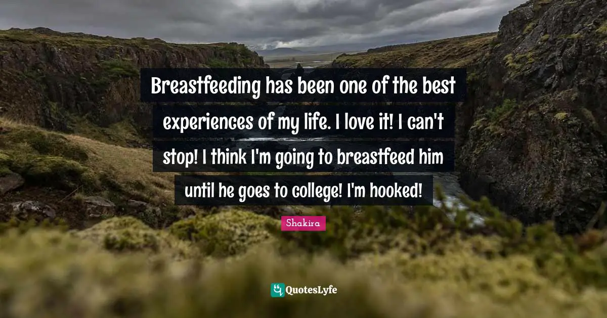Hooked Quotes: "Breastfeeding has been one of the best experiences of my life. I love it! I can't stop! I think I'm going to breastfeed him until he goes to college! I'm hooked!"