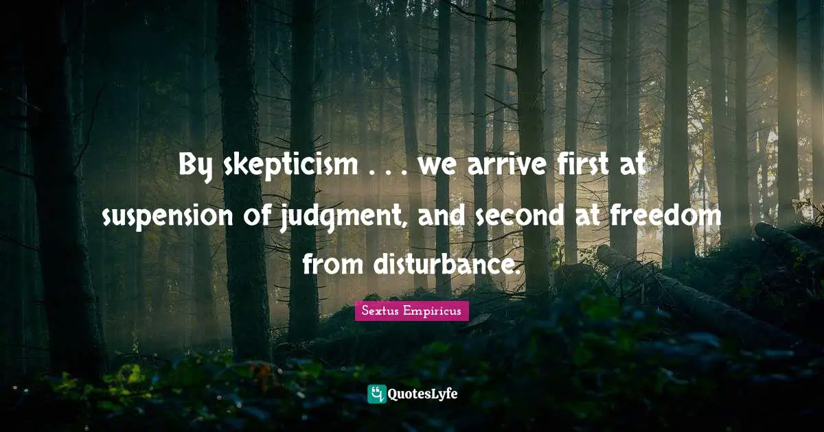 By skepticism . . . we arrive first at suspension of judgment, and second at freedom from disturbance.