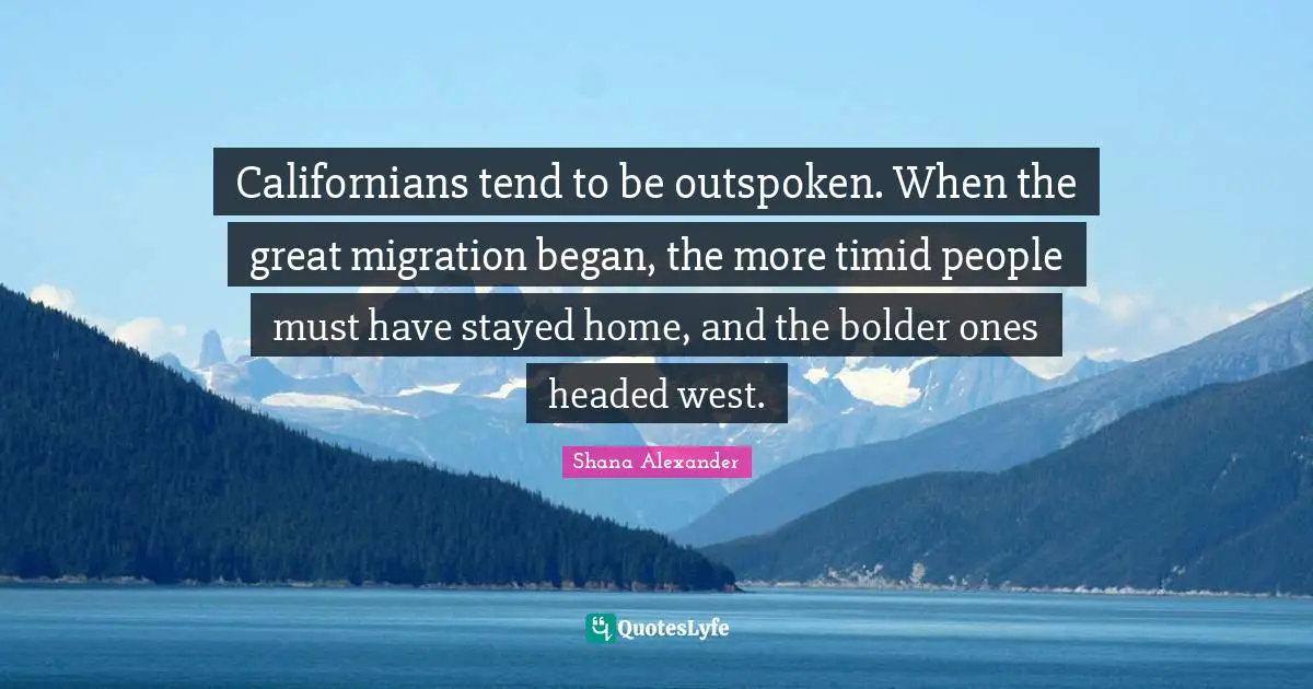 Californians tend to be outspoken. When the great migration began, the more timid people must have stayed home, and the bolder ones headed west.
