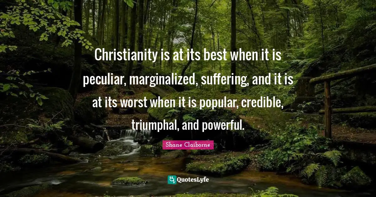 Credible Quotes: "Christianity is at its best when it is peculiar, marginalized, suffering, and it is at its worst when it is popular, credible, triumphal, and powerful."