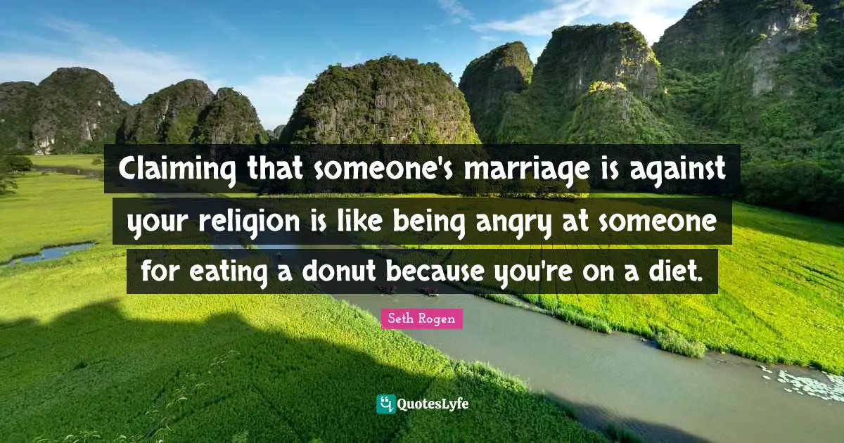 Claiming that someone's marriage is against your religion is like being angry at someone for eating a donut because you're on a diet.