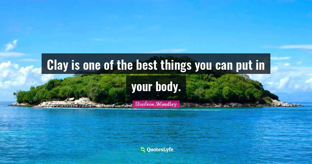 Shailene Woodley Quotes: "Clay is one of the best things you can put in your body."