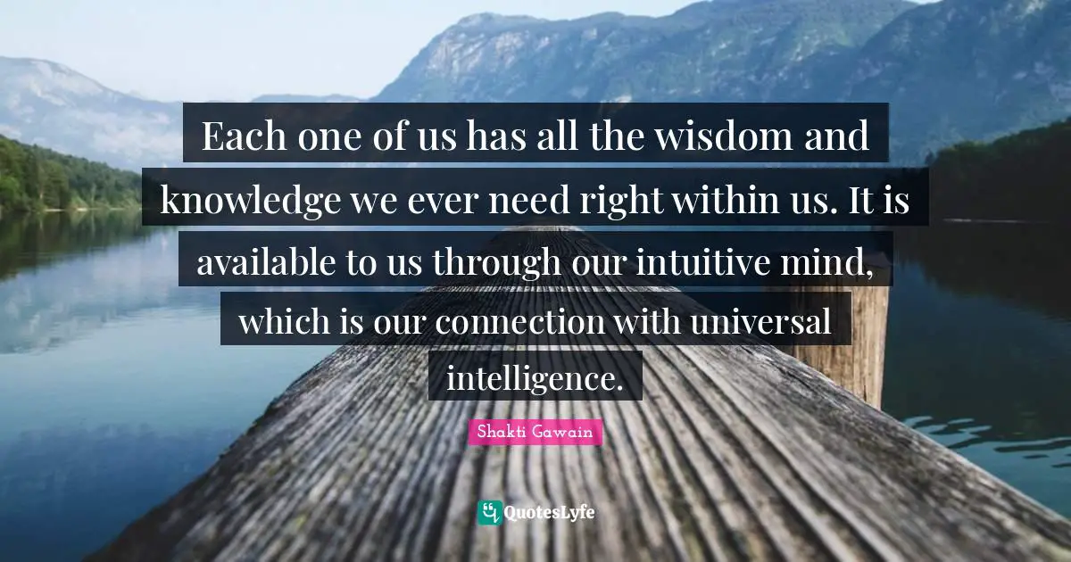 Intuitive Quotes: "Each one of us has all the wisdom and knowledge we ever need right within us. It is available to us through our intuitive mind, which is our connection with universal intelligence."