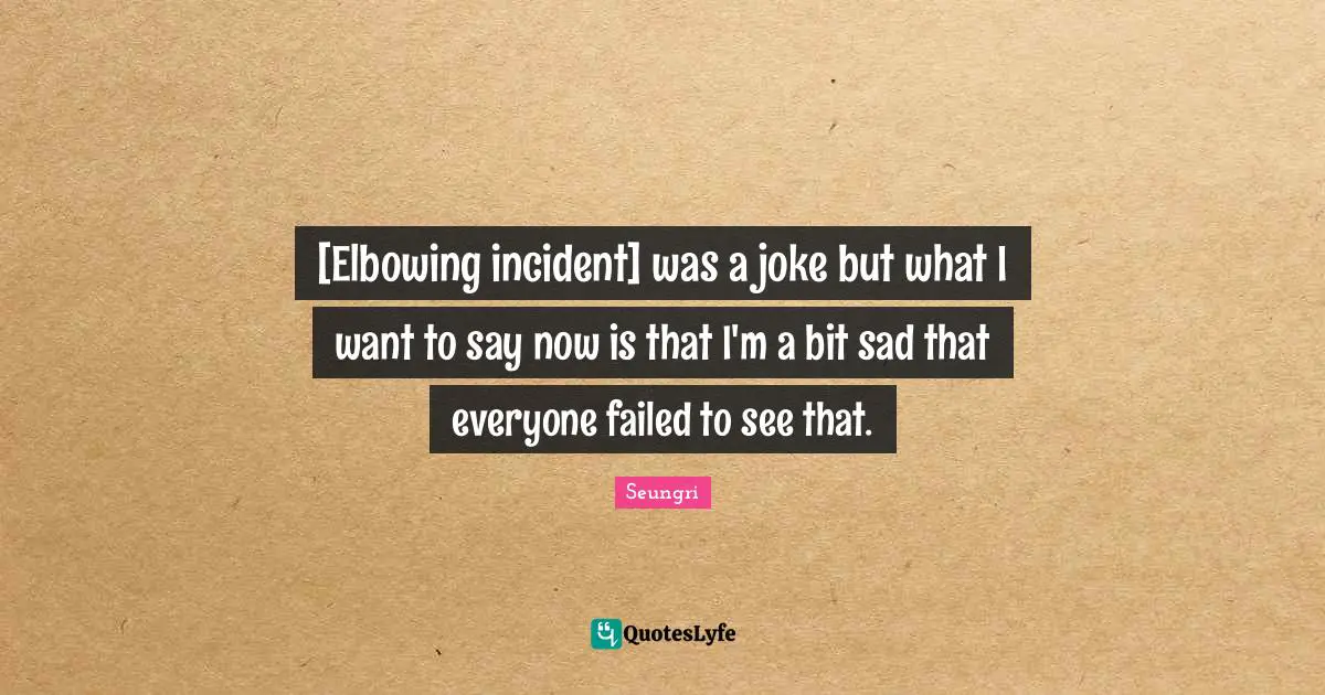 [Elbowing incident] was a joke but what I want to say now is that I'm a bit sad that everyone failed to see that.