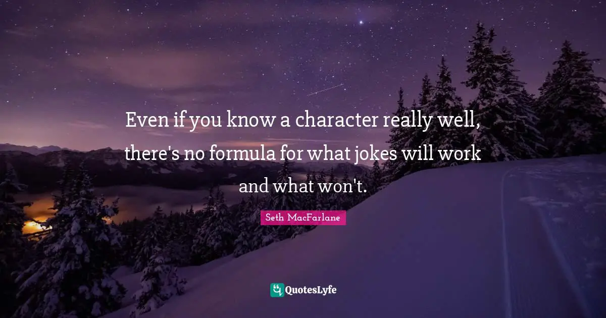 Even if you know a character really well, there's no formula for what jokes will work and what won't.