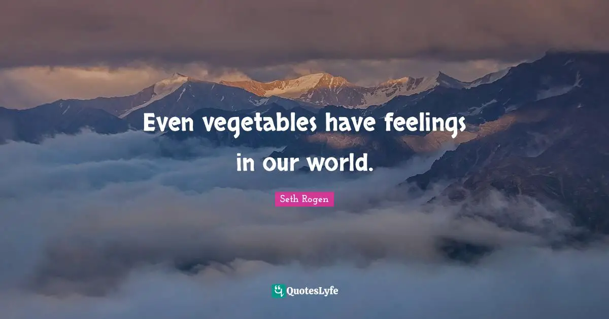Even vegetables have feelings in our world.