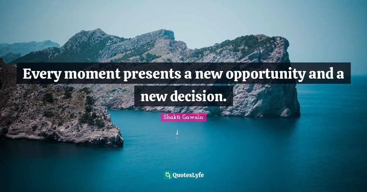 Every moment presents a new opportunity and a new decision.