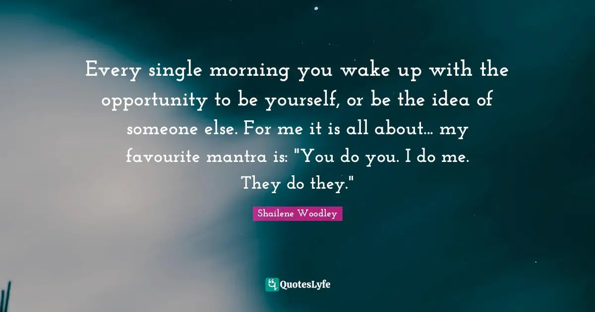 Shailene Woodley Quotes: "Every single morning you wake up with the opportunity to be yourself, or be the idea of someone else. For me it is all about... my favourite mantra is: "You do you. I do me. They do they.""