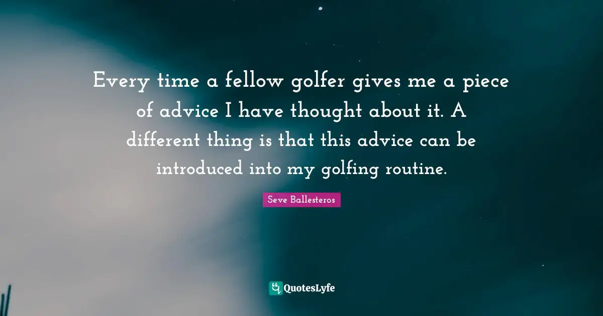 Every time a fellow golfer gives me a piece of advice I have thought about it. A different thing is that this advice can be introduced into my golfing routine.