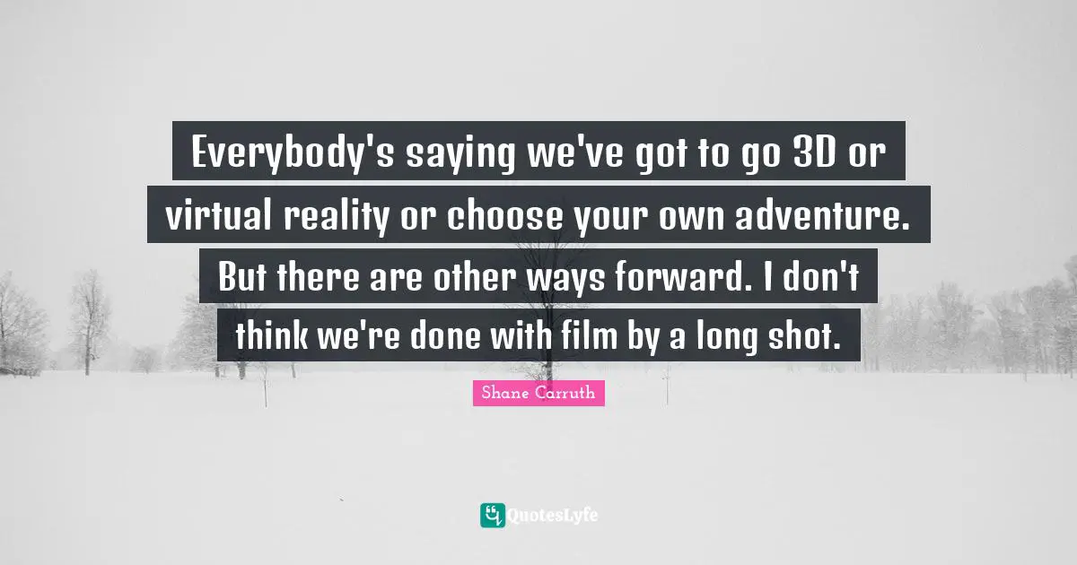 Virtual Reality Quotes: "Everybody's saying we've got to go 3D or virtual reality or choose your own adventure. But there are other ways forward. I don't think we're done with film by a long shot."