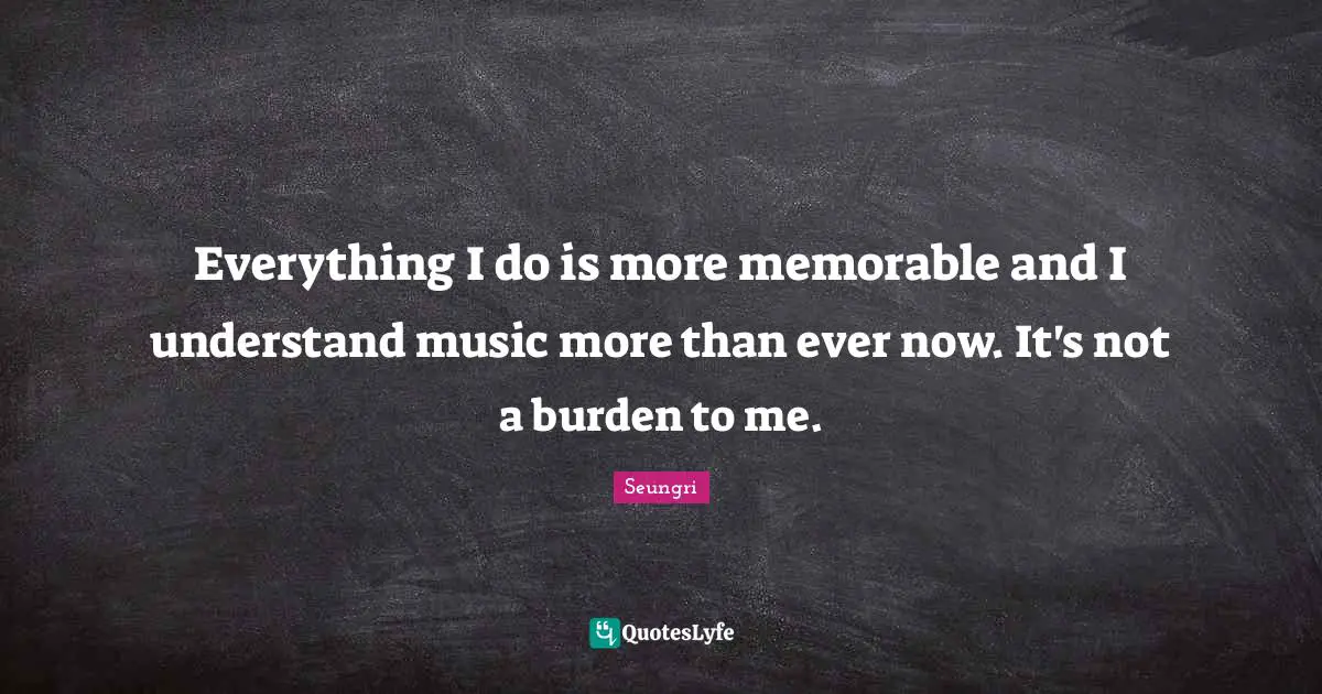 Everything I do is more memorable and I understand music more than ever now. It's not a burden to me.