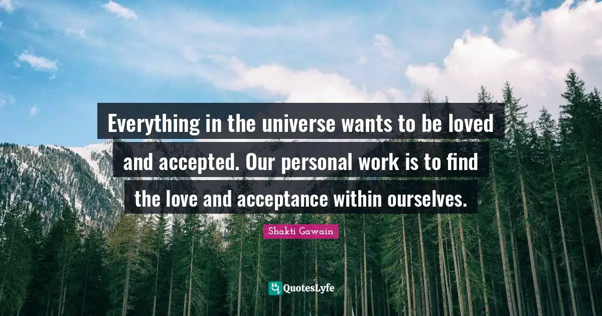 Shakti Gawain Quotes: "Everything in the universe wants to be loved and accepted. Our personal work is to find the love and acceptance within ourselves."