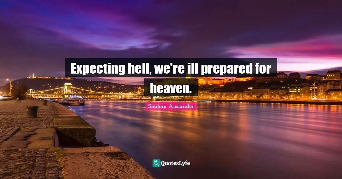 Expecting hell, we're ill prepared for heaven.